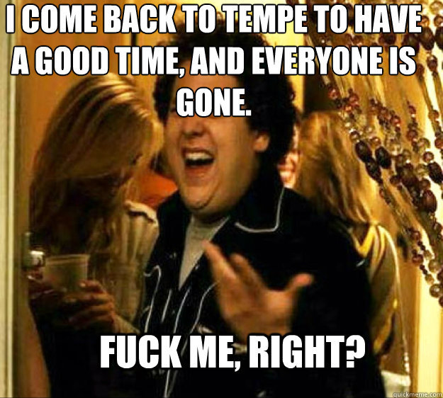 I come back to Tempe to have a good time, and everyone is gone. FUCK ME, RIGHT?  Seth from Superbad