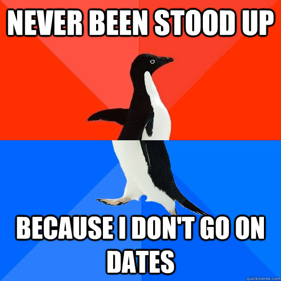 Never been stood up Because i don't go on dates  Socially Awesome Awkward Penguin