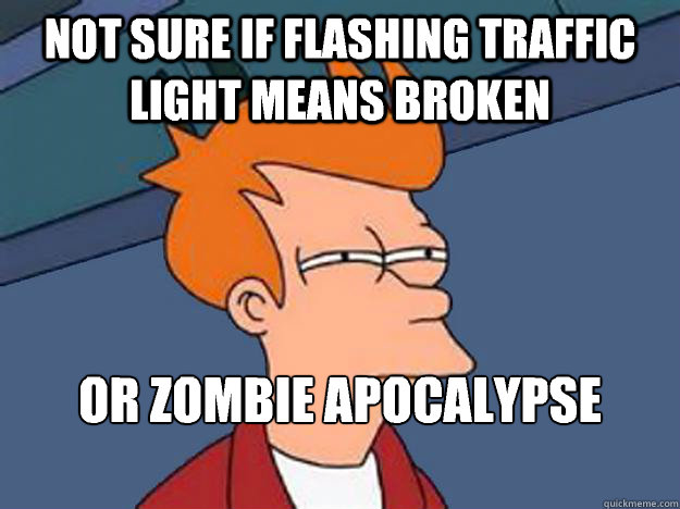 Not Sure if flashing traffic light means broken or zombie apocalypse started  Unsure Fry