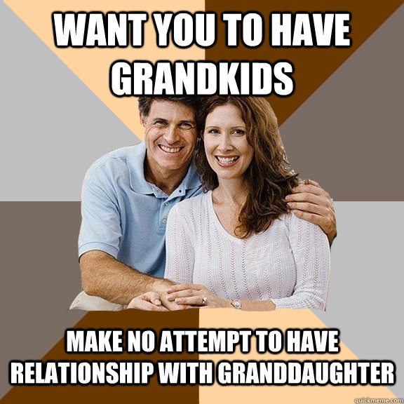 Want you to have grandkids make no attempt to have relationship with granddaughter  Scumbag Parents