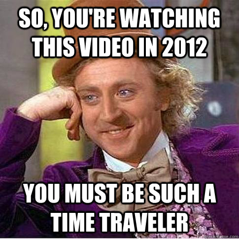 So, you're watching this video in 2012 you must be such a time traveler  Condescending Willy Wonka