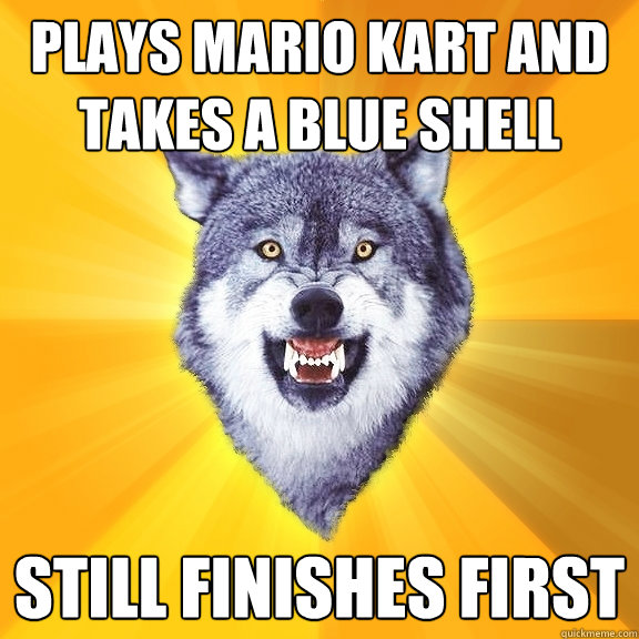 Plays mario kart and takes a blue shell still finishes first  Courage Wolf