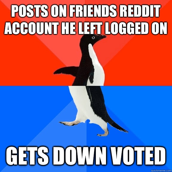 Posts on friends reddit account he left logged on  Gets down voted   Socially Awesome Awkward Penguin
