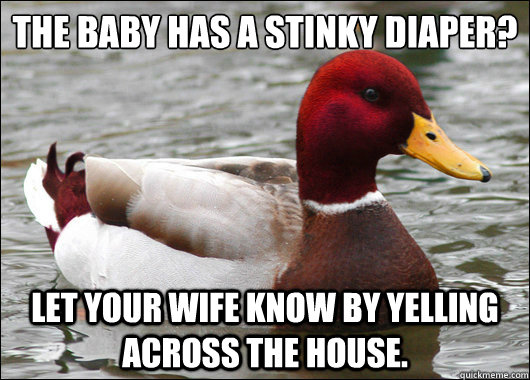The baby has a stinky diaper?
 Let your wife know by yelling across the house.   Malicious Advice Mallard