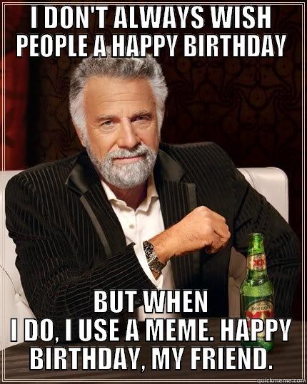 I DON'T ALWAYS WISH PEOPLE A HAPPY BIRTHDAY BUT WHEN I DO, I USE A MEME. HAPPY BIRTHDAY, MY FRIEND. The Most Interesting Man In The World