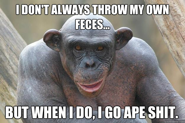 I don't always throw my own feces... But when I do, I go ape shit.  The Most Interesting Chimp In The World