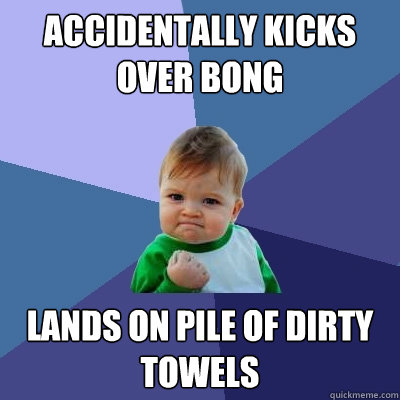 accidentally kicks over bong lands on pile of dirty towels  Success Kid