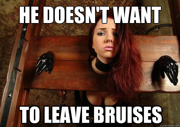He doesn't want to leave bruises  First World BDSM Problems