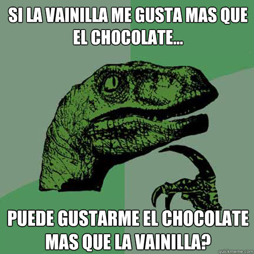 Si la vainilla me gusta mas que el chocolate... puede gustarme el chocolate mas que la vainilla?  Philosoraptor