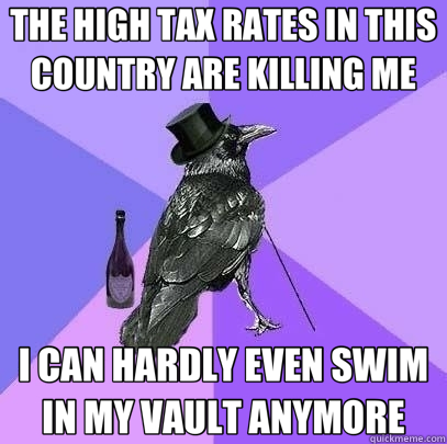 THE HIGH TAX RATES IN THIS COUNTRY ARE KILLING ME I CAN HARDLY EVEN SWIM IN MY VAULT ANYMORE  Rich Raven