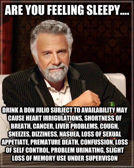 Are you feeling sleepy.... Drink a Don Julio subject to availability may cause heart irrigulations, shortness of breath, cancer, liver problems, cough, sneezes, dizziness, nasuea, loss of sexual appetiate, premature death, confussion, loss of self control  The Most Interesting Man In The World