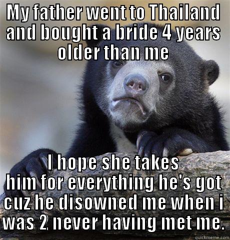 MY FATHER WENT TO THAILAND AND BOUGHT A BRIDE 4 YEARS OLDER THAN ME I HOPE SHE TAKES HIM FOR EVERYTHING HE'S GOT CUZ HE DISOWNED ME WHEN I WAS 2 NEVER HAVING MET ME. Confession Bear