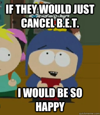 If they would just cancel b.e.t. I would be so happy  Craig - I would be so happy