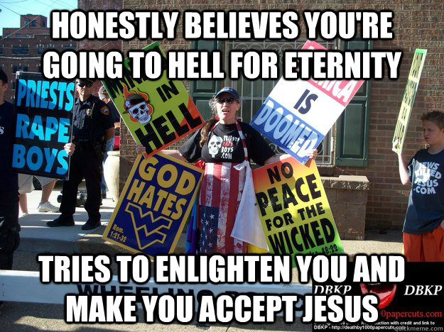 honestly Believes you're going to hell for eternity tries to enlighten you and make you accept jesus - honestly Believes you're going to hell for eternity tries to enlighten you and make you accept jesus  Good Guy Westboro Baptist