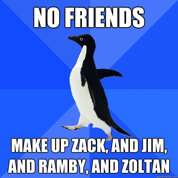 no friends make up zack, and jim, and ramby, and zoltan  Socially Awkward Penguin