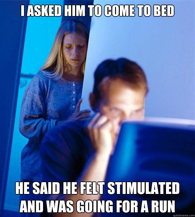 i asked him to come to bed he said he felt stimulated and was going for a run  Redditors Wife