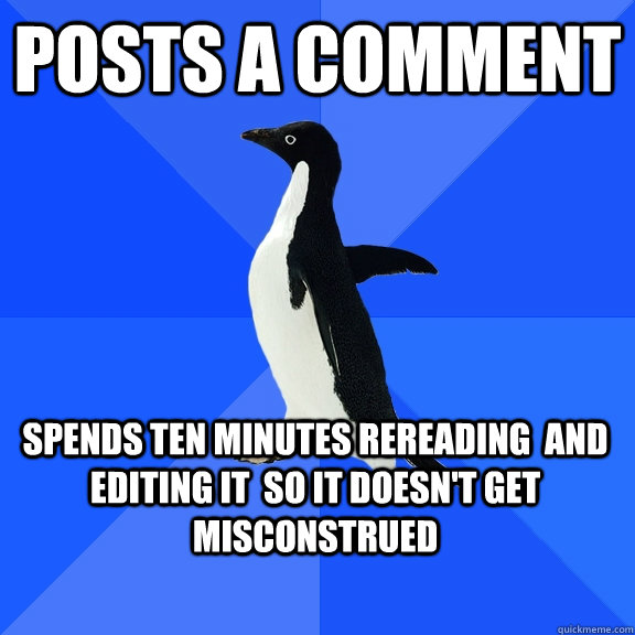 Posts a comment spends ten minutes rereading  and editing it  so it doesn't get misconstrued  Socially Awkward Penguin