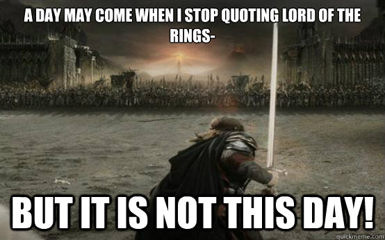 A day may come when I stop quoting Lord of the Rings- BUT IT IS NOT THIS DAY!  