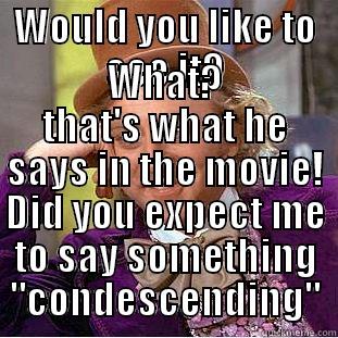 WOULD YOU LIKE TO SEE IT? WHAT? THAT'S WHAT HE SAYS IN THE MOVIE! DID YOU EXPECT ME TO SAY SOMETHING 