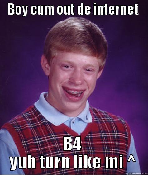 BOY CUM OUT DE INTERNET B4 YUH TURN LIKE MI ^ Bad Luck Brian