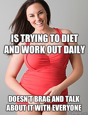 Is trying to diet and work out daily Doesn't brag and talk about it with everyone   Good sport plus size woman