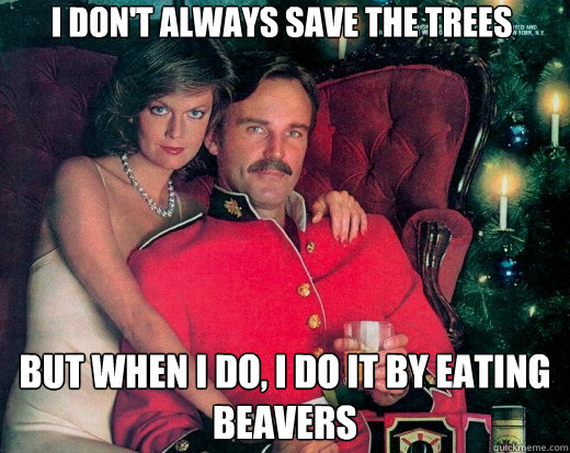 I don't always save the trees but when I do, I do it by eating beavers  The Smooth Canadian