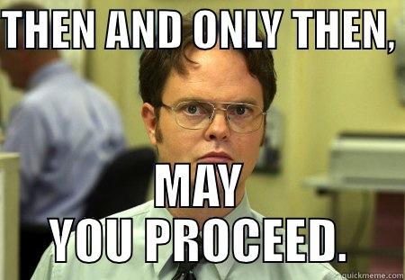 THEN AND ONLY THEN,  MAY YOU PROCEED. Dwight