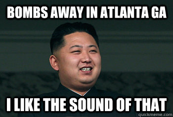 bombs away in atlanta ga i like the sound of that  Good Guy Kim Jong Un