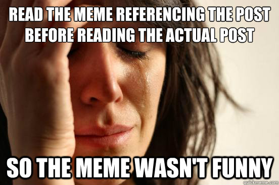 read the meme referencing the post before reading the actual post So the meme wasn't funny - read the meme referencing the post before reading the actual post So the meme wasn't funny  First World Problems