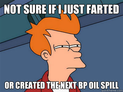Not sure if I just farted Or created the next BP Oil Spill - Not sure if I just farted Or created the next BP Oil Spill  Fry meme