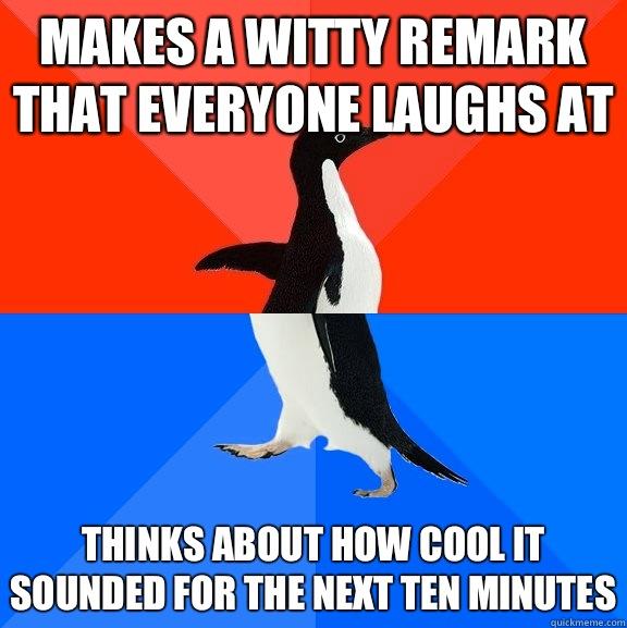 Makes a witty remark that everyone laughs at Thinks about how cool it sounded for the next ten minutes - Makes a witty remark that everyone laughs at Thinks about how cool it sounded for the next ten minutes  Socially Awesome Awkward Penguin