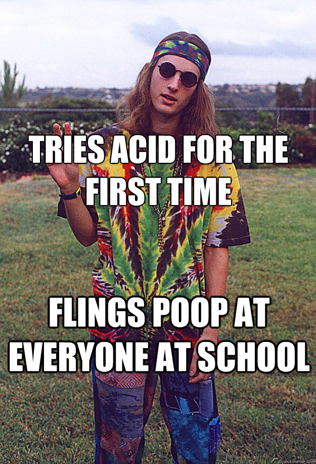 Tries acid for the first time Flings poop at everyone at school  Freshman Hippie