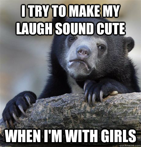 i try to make my laugh sound cute when i'm with girls  Confession Bear