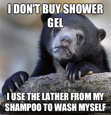 I don't buy shower gel I use the lather from my shampoo to wash myself  Confession Bear