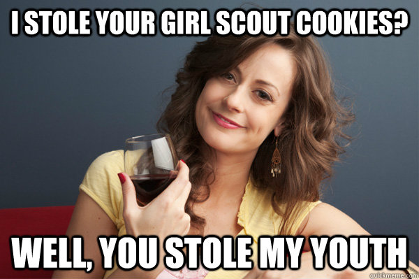 I stole your girl scout cookies? Well, you stole my youth  Forever Resentful Mother