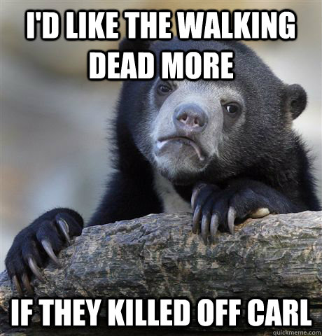 i'd like the walking dead more If they killed off Carl  Confession Bear