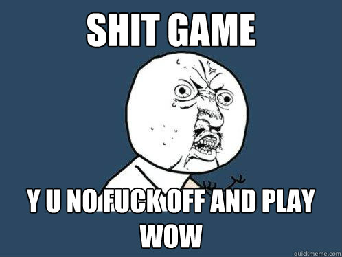 SHIT GAME y u no fuck off and play wow  Y U No