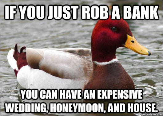 if you just Rob a bank you can have an expensive wedding, honeymoon, and house.  Malicious Advice Mallard