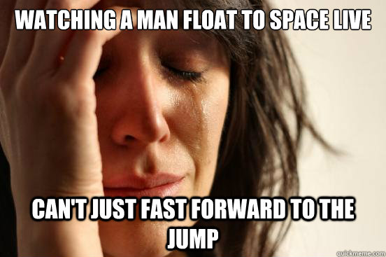 Watching a man float to space live Can't just fast forward to the jump  First World Problems