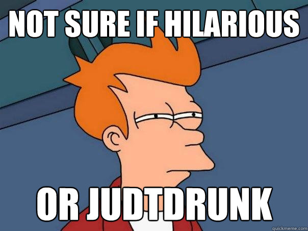 not sure if hilarious or judtdrunk  Futurama Fry