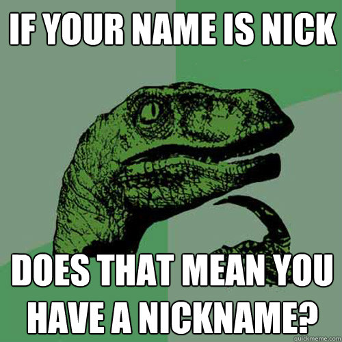 if your name is nick does that mean you have a nickname? - if your name is nick does that mean you have a nickname?  Philosoraptor