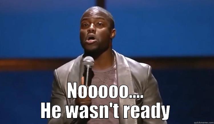 he wasnt ready -  NOOOOO.... HE WASN'T READY Misc