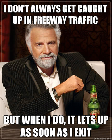 i don't always get caught up in freeway traffic But when i do, it lets up as soon as i exit  The Most Interesting Man In The World