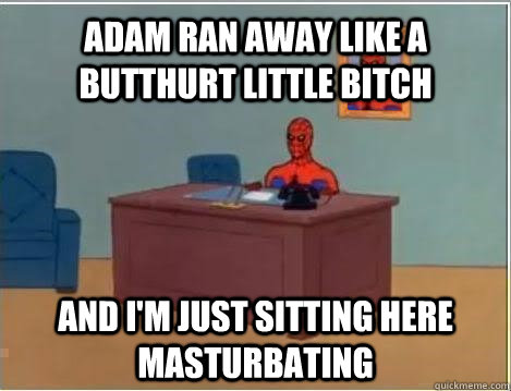 Adam ran away like a butthurt little bitch and I'm just sitting here masturbating  Spiderman Masturbating Desk