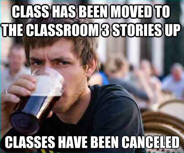 Class has been moved to the classroom 3 stories up classes have been canceled  Lazy College Senior