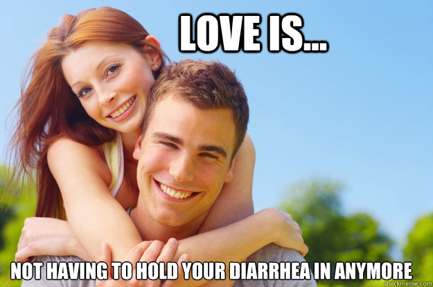 Love is... Not having to hold your diarrhea in anymore   What love is all about