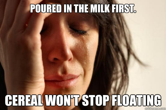 Poured in the milk first. Cereal won't stop floating  First World Problems