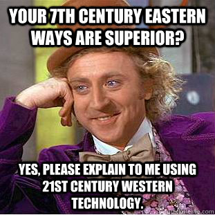 Your 7th century eastern ways are superior? Yes, please explain to me using 21st century western technology.  Creepy Wonka
