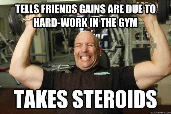 tells friends gains are due to hard-work in the gym takes steroids  Scumbag Gym Guy