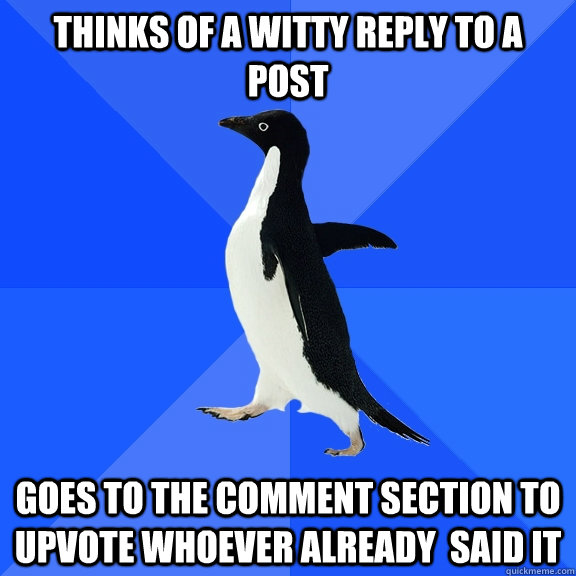 Thinks of a witty reply to a post goes to the comment section to upvote whoever already  said it - Thinks of a witty reply to a post goes to the comment section to upvote whoever already  said it  Socially Awkward Penguin